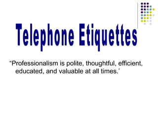 “Professionalism is polite, thoughtful, efficient,
educated, and valuable at all times.’
 