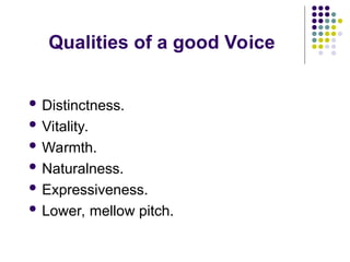 Qualities of a good Voice
 Distinctness.
 Vitality.
 Warmth.
 Naturalness.
 Expressiveness.
 Lower, mellow pitch.
 