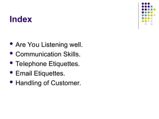 Index
 Are You Listening well.
 Communication Skills.
 Telephone Etiquettes.
 Email Etiquettes.
 Handling of Customer.
 