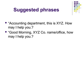 Suggested phrases
 “Accounting department, this is XYZ. How
may I help you.?
 “Good Morning, XYZ Co. name/office, how
may I help you.?
 