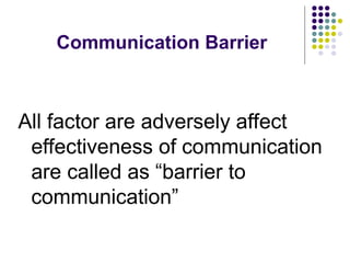 Communication Barrier
All factor are adversely affect
effectiveness of communication
are called as “barrier to
communication”
 