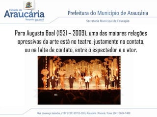 Para Augusto Boal (1931 – 2009), uma das maiores relações
opressivas da arte está no teatro, justamente no contato,
ou na falta de contato, entre o espectador e o ator.
 
