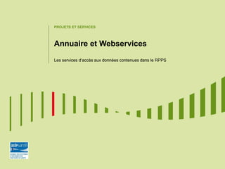 PROJETS ET SERVICES
Annuaire et Webservices
Les services d’accès aux données contenues dans le RPPS
 