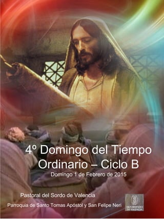 1
4º Domingo del Tiempo
Ordinario – Ciclo B
Domingo 1 de Febrero de 2015
Pastoral del Sordo de Valencia
Parroquia de Santo Tomas Apóstol y San Felipe Neri
 