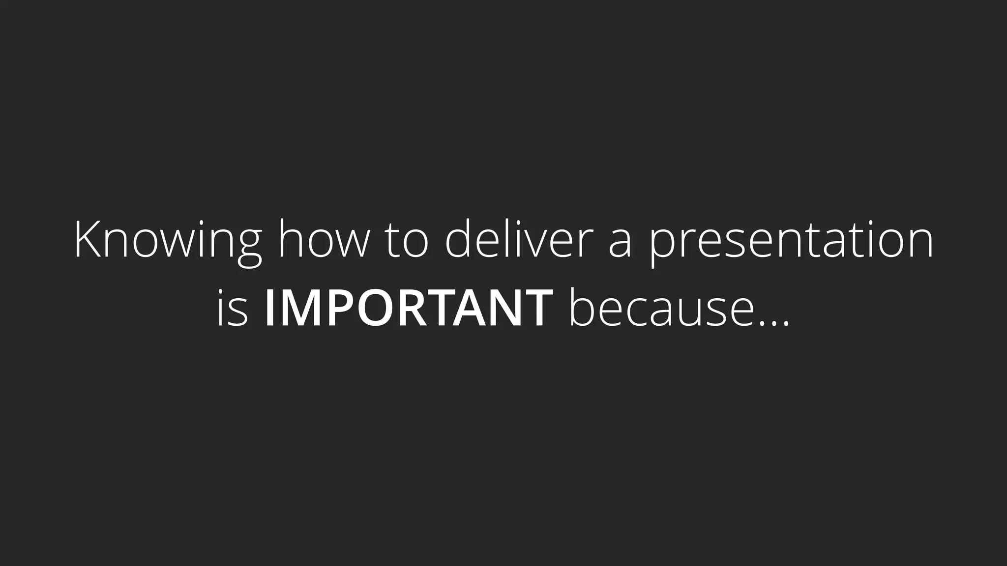 Knowing how to deliver a presentation
is IMPORTANT because…
 