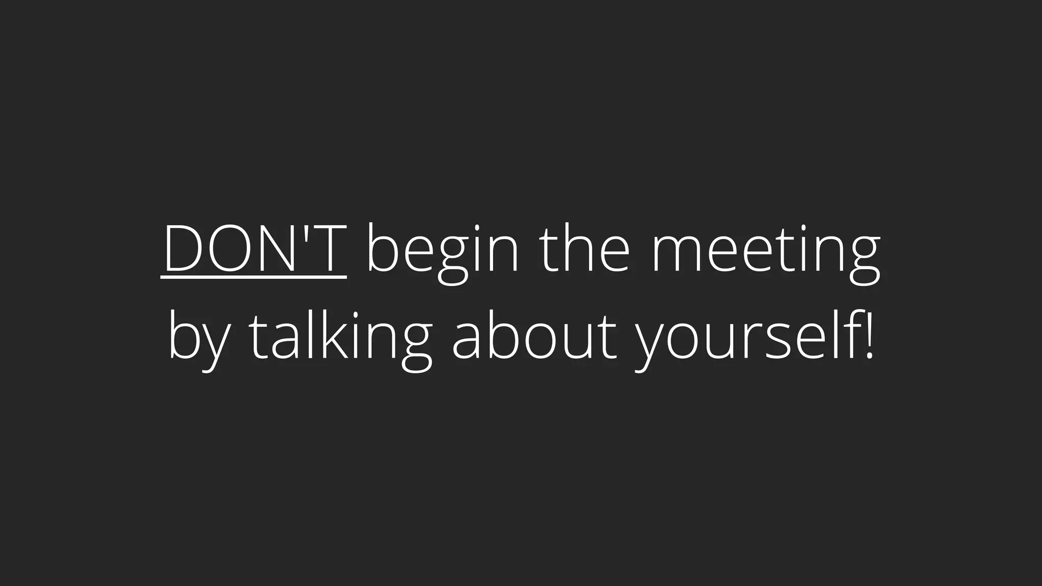 DON'T begin the meeting
by talking about yourself!
 