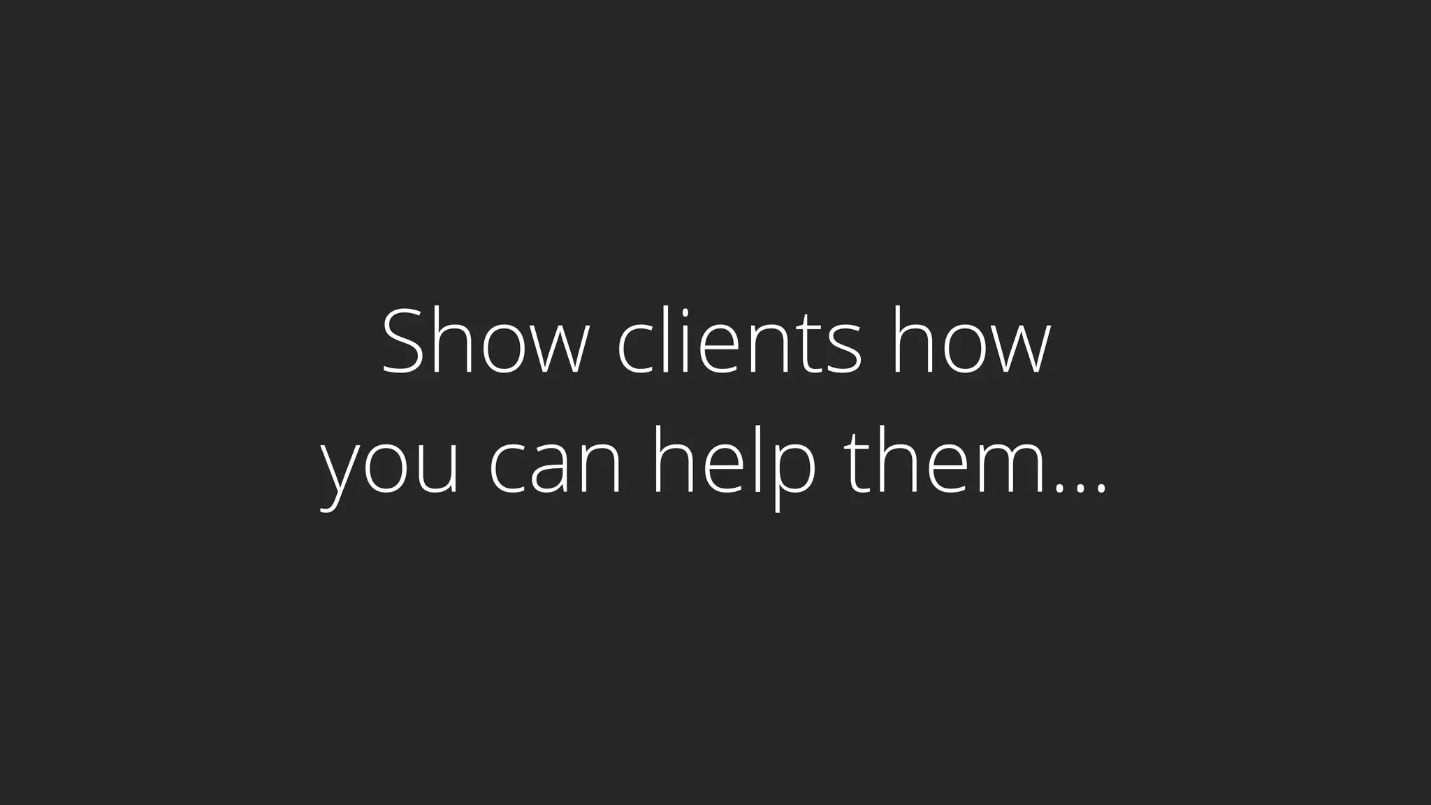 Show clients how
you can help them...
 