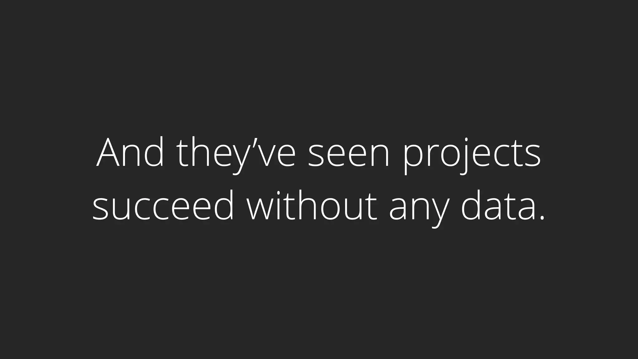 And they’ve seen projects
succeed without any data.
 