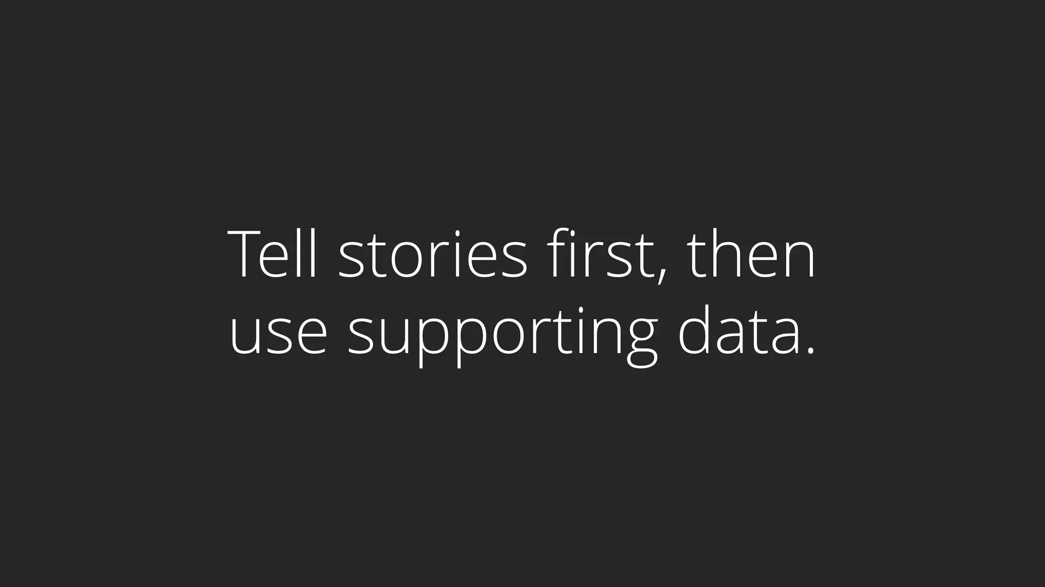 Tell stories first, then
use supporting data.
 