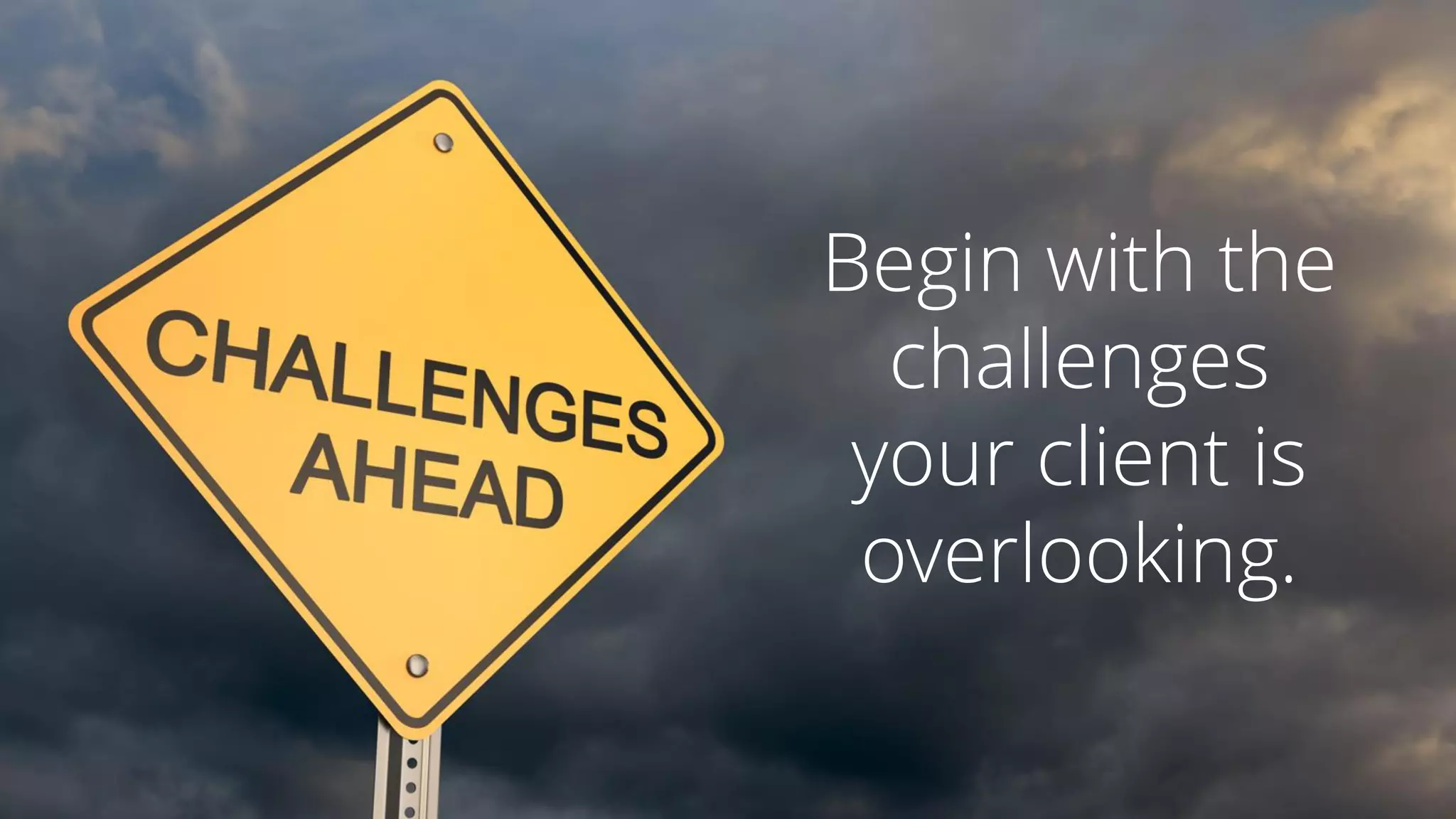Begin with the
challenges
your client is
overlooking.
 
