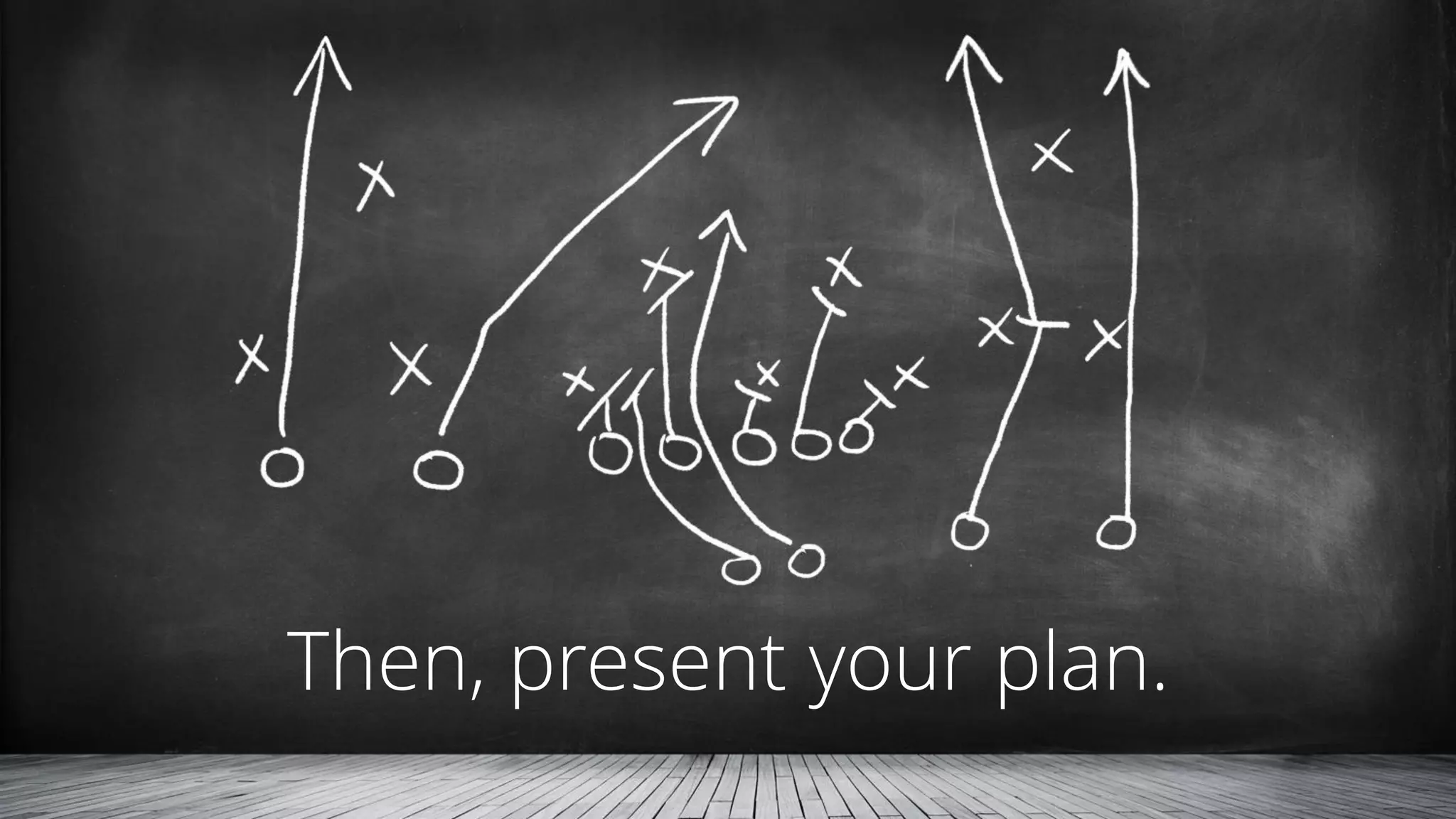 Then, present your plan.
 