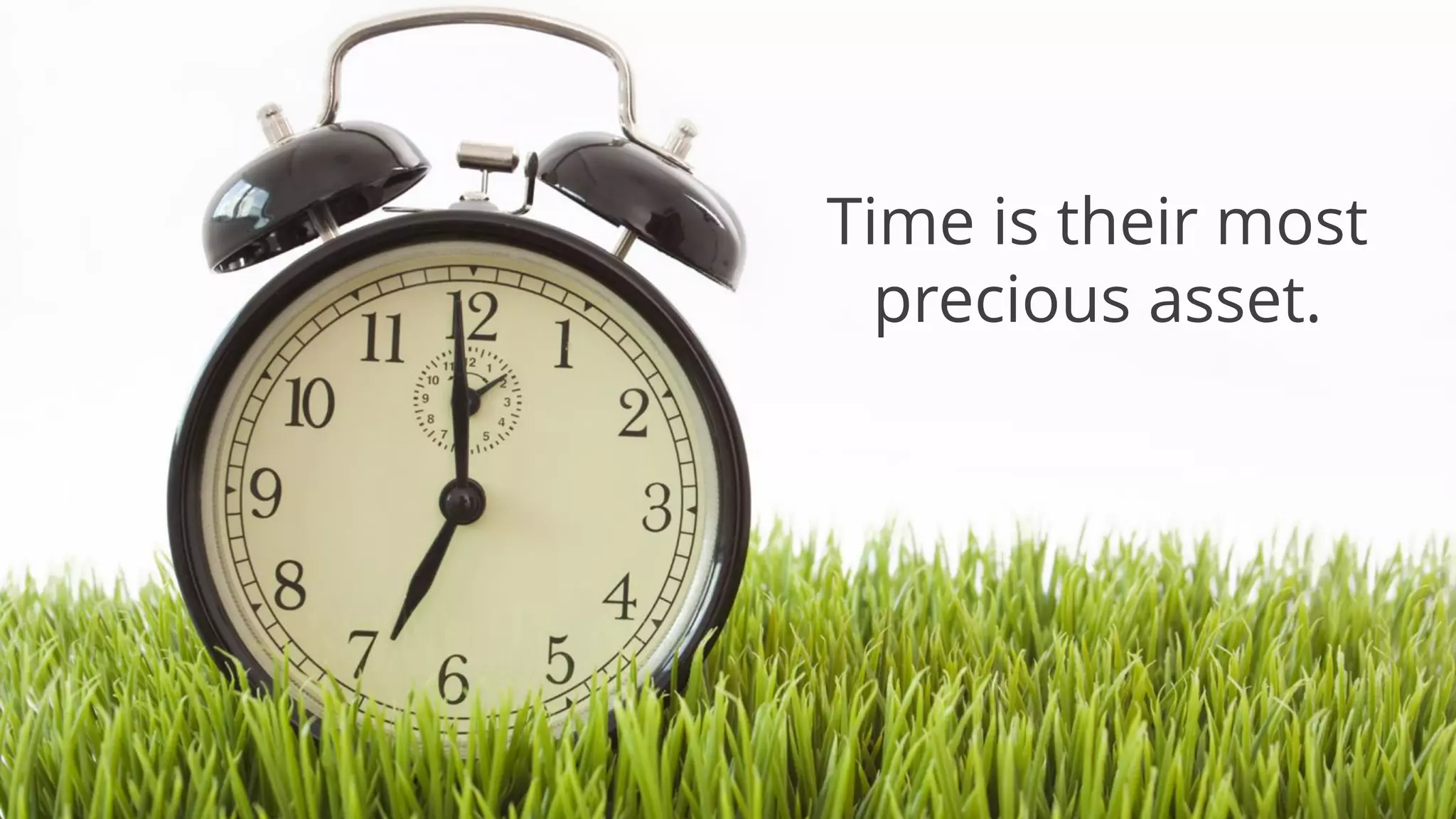 Time is their most
precious asset.
 