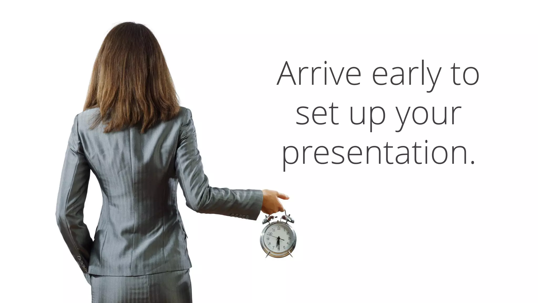 Arrive early to
set up your
presentation.
 