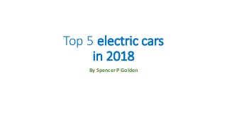 Top 5 electric cars
in 2018
By Spencer P Golden
 