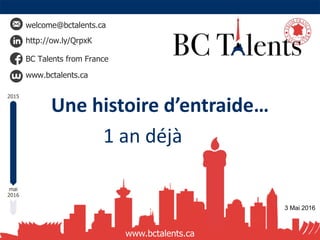 welcome@bctalents.ca
http://ow.ly/QrpxK
BC Talents from France
www.bctalents.ca
www.bctalents.ca
Une histoire d’entraide…
1 an déjà .
2015
2016
mai
3 Mai 2016
 