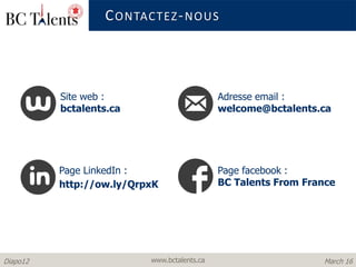 www.bctalents.caDiapo12 March 16
Site web :
bctalents.ca
Page LinkedIn :
http://ow.ly/QrpxK
Adresse email :
welcome@bctalents.ca
Page facebook :
BC Talents From France
CONTACTEZ-NOUS
 