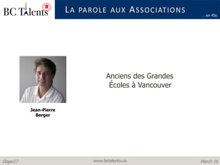 www.bctalents.caDiapo17 March 16
LA PAROLE AUX ASSOCIATIONS
Jean-Pierre
Berger
… en 45s
Anciens des Grandes
Écoles à Vancouver
 