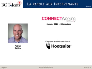www.bctalents.caDiapo5 March 16
LA PAROLE AUX INTERVENANTS
Patrick
Gatien
… en 45s
Janvier 2016 – Réseautage
Corporate account executive at
 