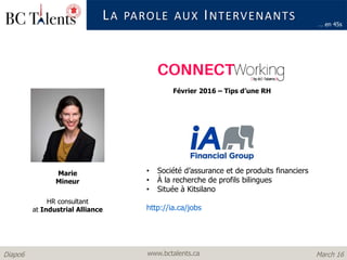 www.bctalents.caDiapo6 March 16
LA PAROLE AUX INTERVENANTS
Marie
Mineur
… en 45s
Février 2016 – Tips d’une RH
HR consultant
at Industrial Alliance
• Société d’assurance et de produits financiers
• À la recherche de profils bilingues
• Située à Kitsilano
http://ia.ca/jobs
 