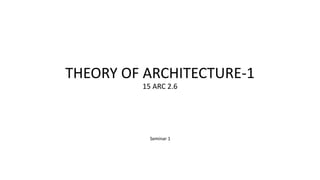 20th Feb, 2018
THEORY OF ARCHITECTURE-1
15 ARC 2.6
Seminar 1
 
