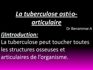 La tuberculose ostéo-
          articulaire
                         Dr Benammar.A
I)Introduction:
La tuberculose peut toucher toutes
les structures osseuses et
articulaires de l’organisme.
 