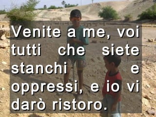 Venite a me, voi tutti che siete stanchi e oppressi, e io vi darò ristoro.   
