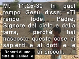 Mt 11,25-30  In quel tempo Gesù disse: «Ti rendo lode, Padre, Signore del cielo e della terra, perché hai nascosto queste cose ai sapienti e ai dotti e le hai rivelate ai piccoli.   Reperti di una città di Galilea, e bambini 
