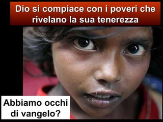 Dio si compiace con i poveri che rivelano la sua tenerezza Abbiamo occhi di vangelo? 