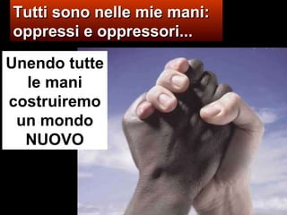 Tutti sono nelle mie mani:  oppressi e oppressori... Unendo tutte le mani costruiremo un mondo NUOVO 