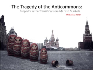 The Tragedy of the Anticommons:
Property in the Transition from Marx to Markets
Michael A. Heller
 