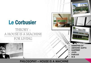 • SUBMITTED BY
• ABHISHEK GUPTA
• HARPREET
• JYOTI
• PARVATI
• III-B
THEORY -
A HOUSE IS A MACHINE
FOR LIVING
PHILOSOPHY – HOUSE IS A MACHINE
 