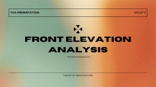 TOA PRESENTATION GROUP 2
FRONT ELEVATION
ANALYSIS
And historical background
THEORY OF ARCHITECTURE
 