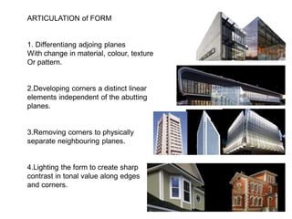 ARTICULATION of FORM
1. Differentiang adjoing planes
With change in material, colour, texture
Or pattern.
2.Developing corners a distinct linear
elements independent of the abutting
planes.
3.Removing corners to physically
separate neighbouring planes.
4.Lighting the form to create sharp
contrast in tonal value along edges
and corners.
 