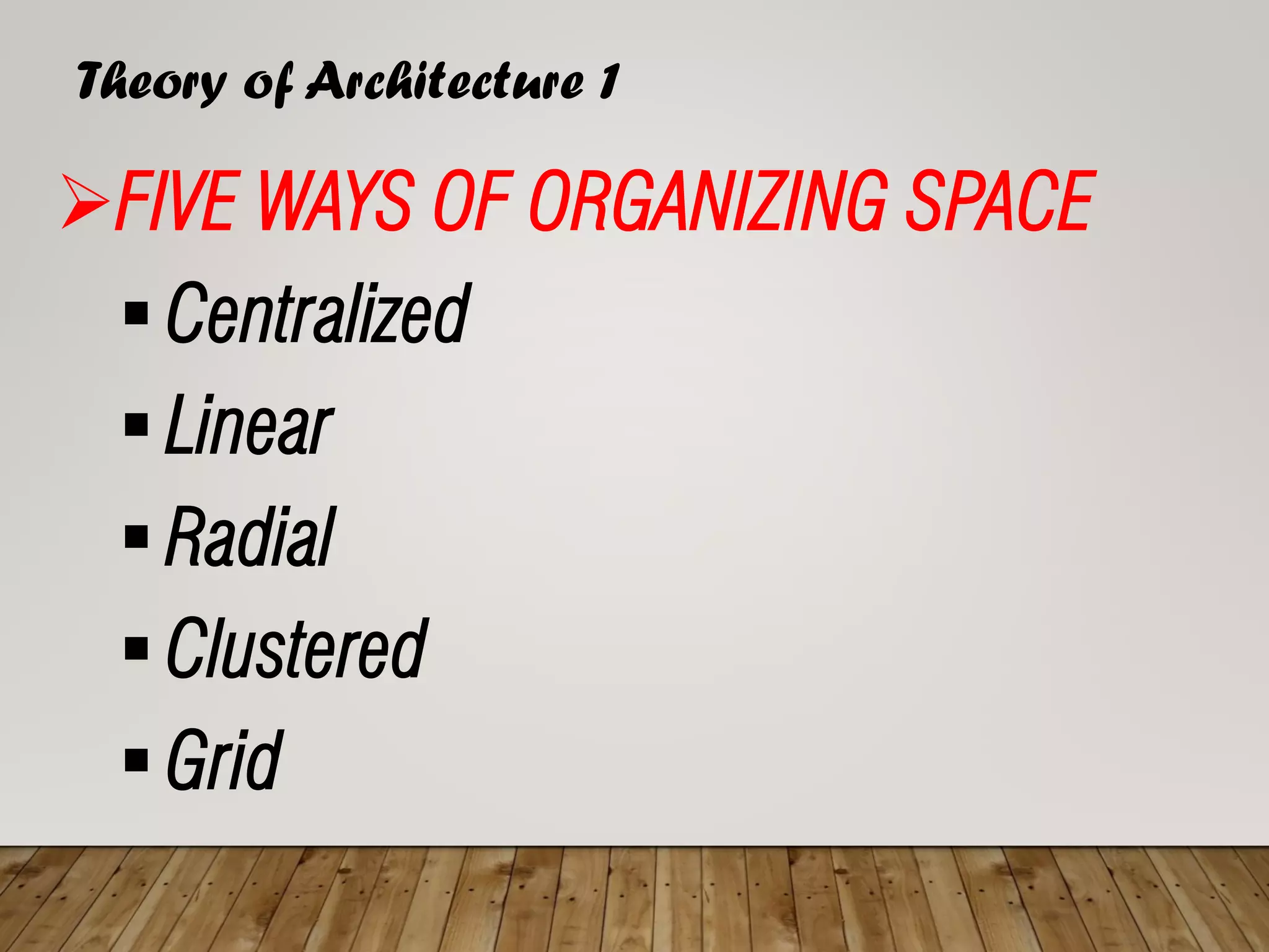 Theory of Architecture 1
➢FIVE WAYS OF ORGANIZING SPACE
▪ Centralized
▪ Linear
▪ Radial
▪ Clustered
▪ Grid
 