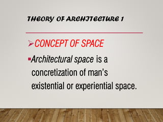 THEORY OF ARCHITECTURE 1
➢CONCEPT OF SPACE
▪Architectural space is a
concretization of man’s
existential or experiential space.
 