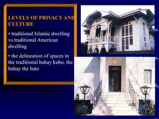 LEVELS OF PRIVACY AND
CULTURE
• traditional Islamic dwelling
vs.traditional American
dwelling
• the delineation of spaces in
the traditional bahay kubo, the
bahay the bato
 