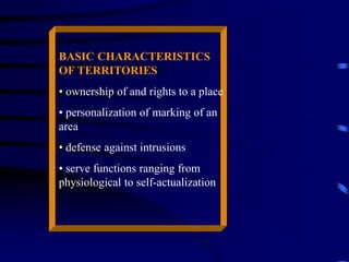 BASIC CHARACTERISTICS
OF TERRITORIES
• ownership of and rights to a place
• personalization of marking of an
area
• defense against intrusions
• serve functions ranging from
physiological to self-actualization
 