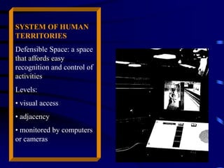 SYSTEM OF HUMAN
TERRITORIES
Defensible Space: a space
that affords easy
recognition and control of
activities
Levels:
• visual access
• adjacency
• monitored by computers
or cameras
 
