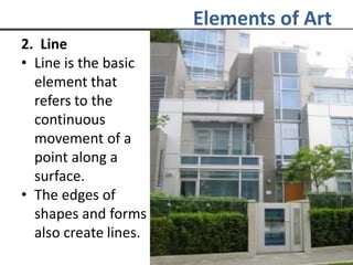 Elements of Art
2. Line
• Line is the basic
element that
refers to the
continuous
movement of a
point along a
surface.
• The edges of
shapes and forms
also create lines.
 