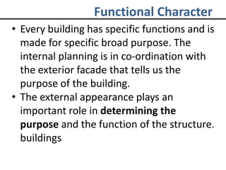 Functional Character
• Every building has specific functions and is
made for specific broad purpose. The
internal planning is in co-ordination with
the exterior facade that tells us the
purpose of the building.
• The external appearance plays an
important role in determining the
purpose and the function of the structure.
buildings
 
