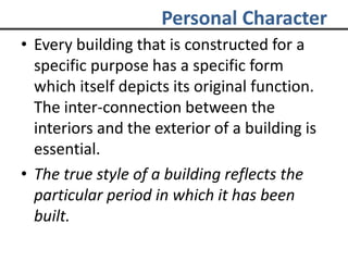 Personal Character
• Every building that is constructed for a
specific purpose has a specific form
which itself depicts its original function.
The inter-connection between the
interiors and the exterior of a building is
essential.
• The true style of a building reflects the
particular period in which it has been
built.
 