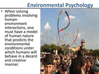 Environmental Psychology
• When solving
problems involving
human-
environment
interactions, one
must have a model
of human nature
that predicts the
environmental
conditions under
which humans will
behave in a decent
and creative
manner.
 