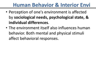 Human Behavior & Interior Envi
• Perception of one's environment is affected
by sociological needs, psychological state, &
individual differences.
• The environment itself also influences human
behavior. Both mental and physical stimuli
affect behavioral responses.
 