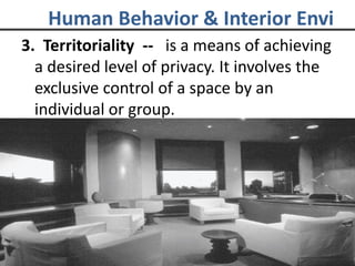 3. Territoriality -- is a means of achieving
a desired level of privacy. It involves the
exclusive control of a space by an
individual or group.
Human Behavior & Interior Envi
 
