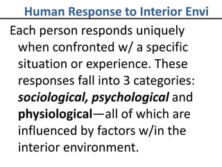 Human Response to Interior Envi
Each person responds uniquely
when confronted w/ a specific
situation or experience. These
responses fall into 3 categories:
sociological, psychological and
physiological—all of which are
influenced by factors w/in the
interior environment.
 