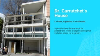 Dr. Currutchet’s
House
La Plata, Argentina. Le Corbusier.
A portal marks the entrance for
pedestrians within a larger opening that
includes space for a carport.
 