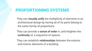 PROPORTIONING SYSTEMS
They can visually unify the multiplicity of elements in an
architectural design by having all of its parts belong to
the same family of proportions.
They can provide a sense of order in, and heighten the
continuity of, a sequence of spaces.
They can establish relationships between the exterior
and interior elements of a building.
 