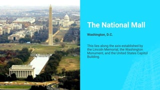 The National Mall
Washington, D.C.
This lies along the axis established by
the Lincoln Memorial, the Washington
Monument, and the United States Capitol
Building.
 