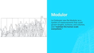 Modulor
Le Corbusier saw the Modulor as a
system of measurements that could
govern lengths, surfaces, and volumes,
and “maintain the human scale
everywhere.”
 