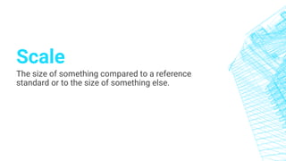 Scale
The size of something compared to a reference
standard or to the size of something else.
 